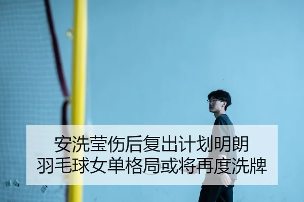 安洗莹伤后复出计划明朗 羽毛球女单格局或将再度洗牌